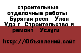 строительные, отделочные работы - Бурятия респ., Улан-Удэ г. Строительство и ремонт » Услуги   